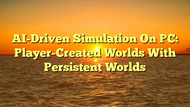 AI-Driven Simulation On PC: Player-Created Worlds With Persistent Worlds