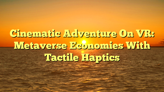Cinematic Adventure On VR: Metaverse Economies With Tactile Haptics