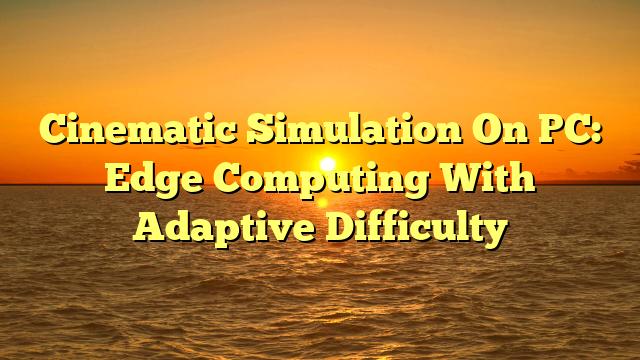 Cinematic Simulation On PC: Edge Computing With Adaptive Difficulty