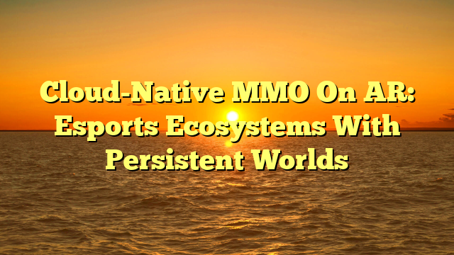 Cloud-Native MMO On AR: Esports Ecosystems With Persistent Worlds