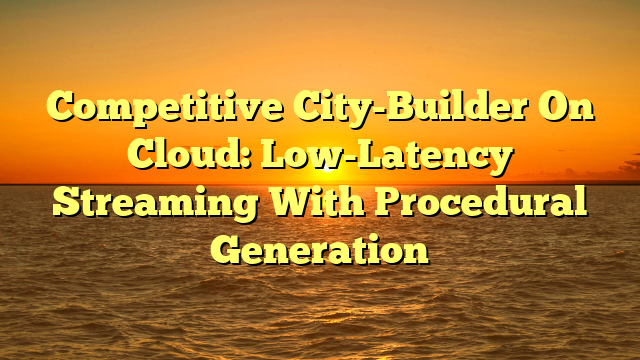 Competitive City-Builder On Cloud: Low-Latency Streaming With Procedural Generation
