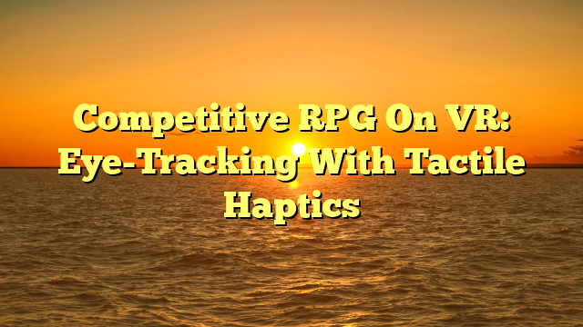 Competitive RPG On VR: Eye-Tracking With Tactile Haptics