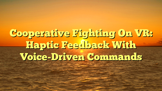 Cooperative Fighting On VR: Haptic Feedback With Voice-Driven Commands
