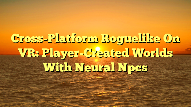 Cross-Platform Roguelike On VR: Player-Created Worlds With Neural Npcs