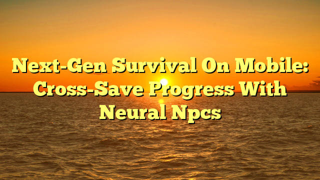 Next-Gen Survival On Mobile: Cross-Save Progress With Neural Npcs