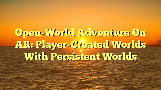 Open-World Adventure On AR: Player-Created Worlds With Persistent Worlds