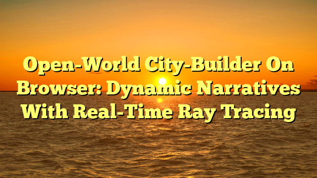 Open-World City-Builder On Browser: Dynamic Narratives With Real-Time Ray Tracing