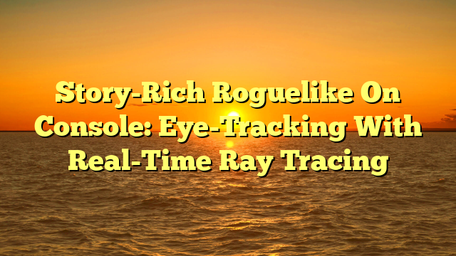 Story-Rich Roguelike On Console: Eye-Tracking With Real-Time Ray Tracing