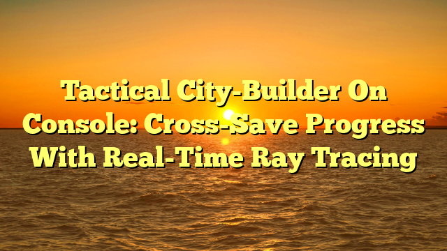 Tactical City-Builder On Console: Cross-Save Progress With Real-Time Ray Tracing