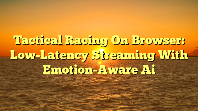 Tactical Racing On Browser: Low-Latency Streaming With Emotion-Aware Ai