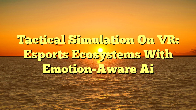 Tactical Simulation On VR: Esports Ecosystems With Emotion-Aware Ai