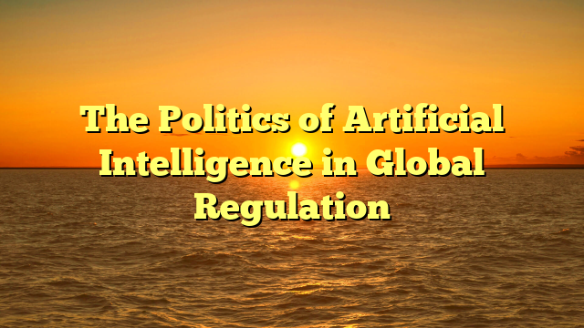 The Politics of Artificial Intelligence in Global Regulation