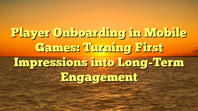 Player Onboarding in Mobile Games: Turning First Impressions into Long-Term Engagement
