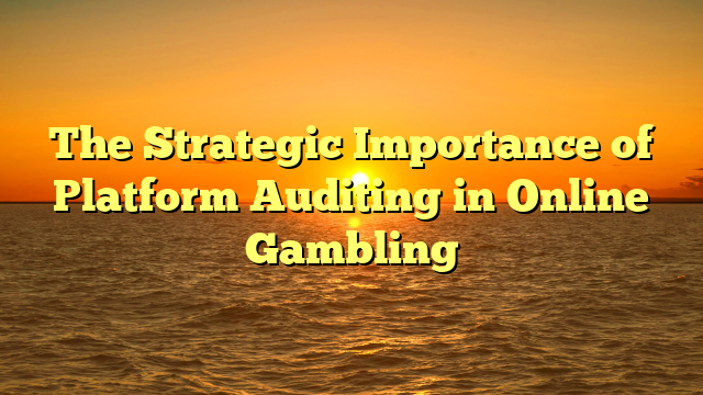 The Strategic Importance of Platform Auditing in Online Gambling