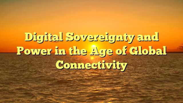 Digital Sovereignty and Power in the Age of Global Connectivity