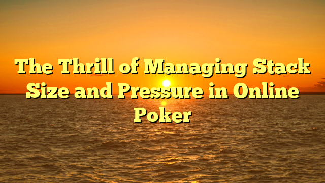The Thrill of Managing Stack Size and Pressure in Online Poker
