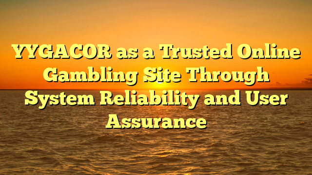 YYGACOR as a Trusted Online Gambling Site Through System Reliability and User Assurance