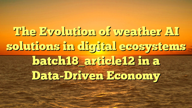 The Evolution of weather AI solutions in digital ecosystems batch18_article12 in a Data-Driven Economy