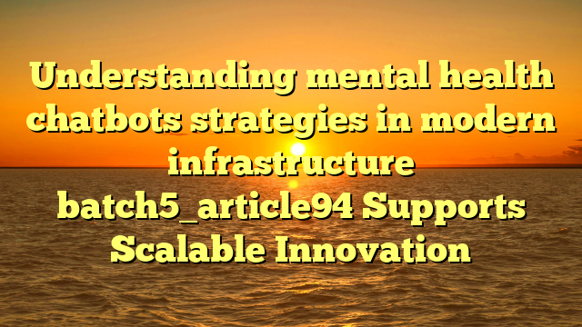 Understanding mental health chatbots strategies in modern infrastructure batch5_article94 Supports Scalable Innovation
