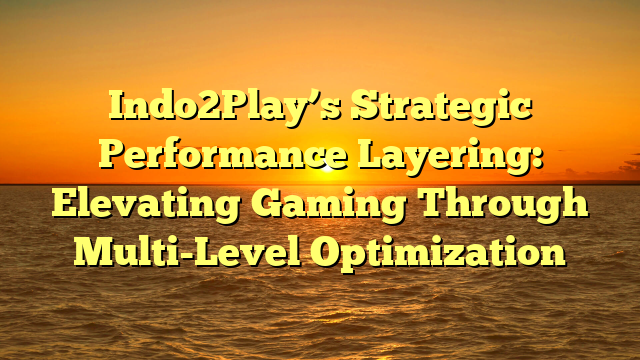 Indo2Play’s Strategic Performance Layering: Elevating Gaming Through Multi-Level Optimization