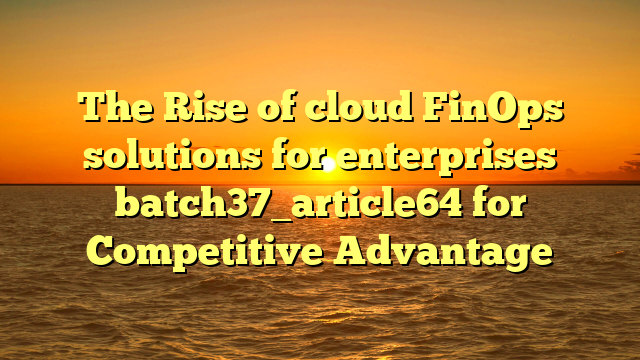 The Rise of cloud FinOps solutions for enterprises batch37_article64 for Competitive Advantage