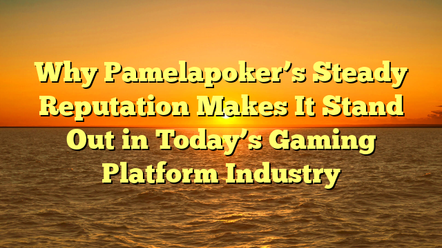 Why Pamelapoker’s Steady Reputation Makes It Stand Out in Today’s Gaming Platform Industry