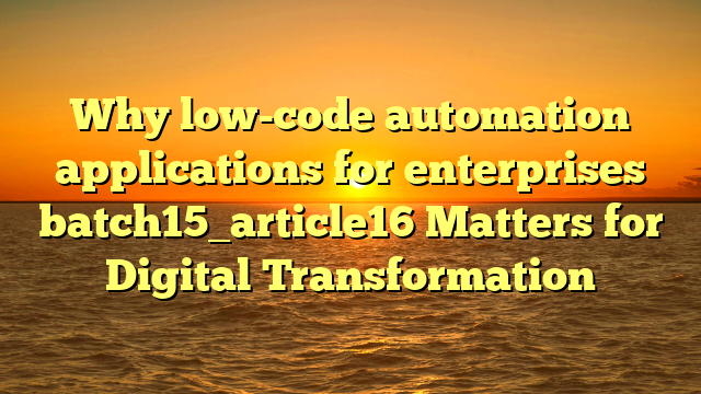 Why low-code automation applications for enterprises batch15_article16 Matters for Digital Transformation