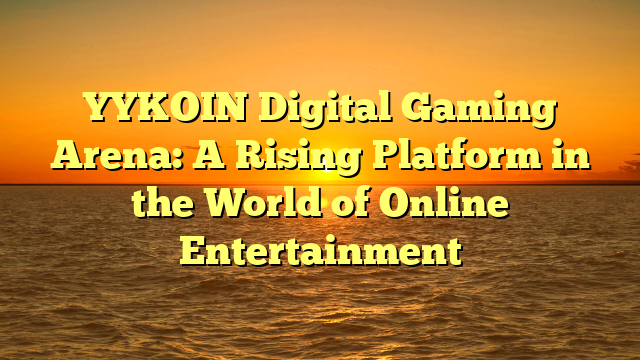 YYKOIN Digital Gaming Arena: A Rising Platform in the World of Online Entertainment