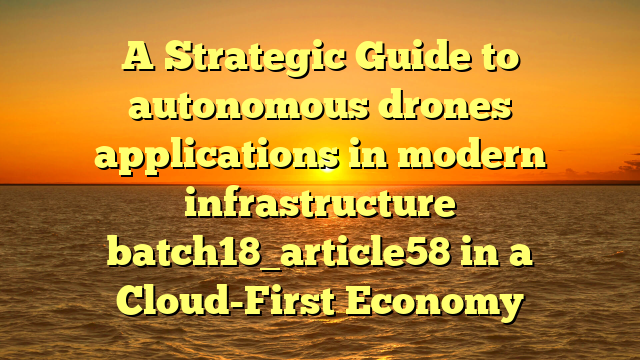 A Strategic Guide to autonomous drones applications in modern infrastructure batch18_article58 in a Cloud-First Economy