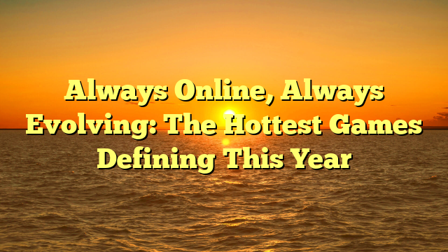 Always Online, Always Evolving: The Hottest Games Defining This Year