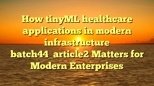How tinyML healthcare applications in modern infrastructure batch44_article2 Matters for Modern Enterprises