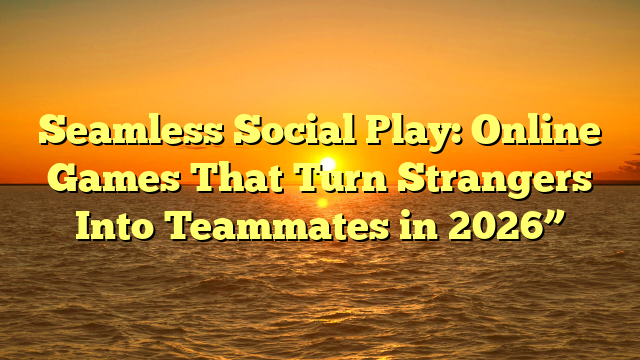 Seamless Social Play: Online Games That Turn Strangers Into Teammates in 2026”