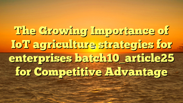 The Growing Importance of IoT agriculture strategies for enterprises batch10_article25 for Competitive Advantage
