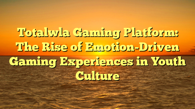 Totalwla Gaming Platform: The Rise of Emotion-Driven Gaming Experiences in Youth Culture
