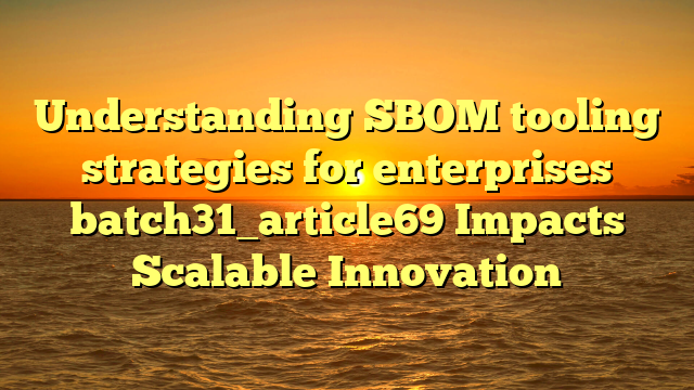 Understanding SBOM tooling strategies for enterprises batch31_article69 Impacts Scalable Innovation