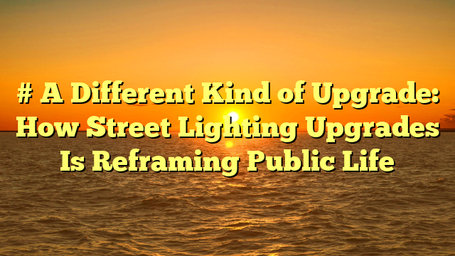 # A Different Kind of Upgrade: How Street Lighting Upgrades Is Reframing Public Life