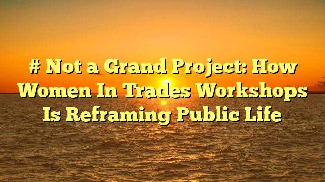 # Not a Grand Project: How Women In Trades Workshops Is Reframing Public Life