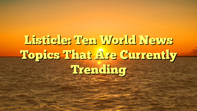 Listicle: Ten World News Topics That Are Currently Trending