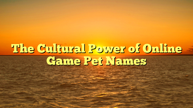 The Cultural Power of Online Game Pet Names