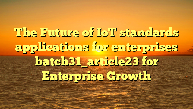 The Future of IoT standards applications for enterprises batch31_article23 for Enterprise Growth