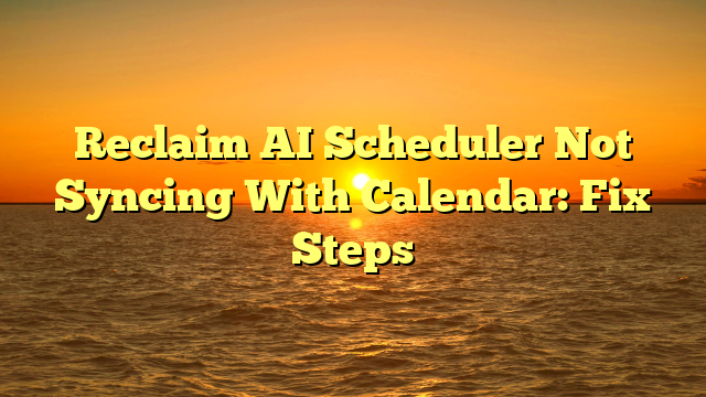 Reclaim AI Scheduler Not Syncing With Calendar: Fix Steps