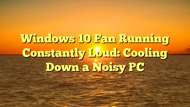 Windows 10 Fan Running Constantly Loud: Cooling Down a Noisy PC